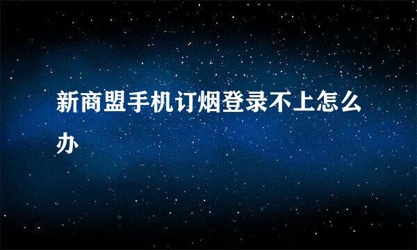 新商盟手机订烟登录不上怎么办