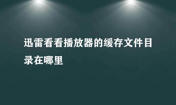 迅雷看看播放器的缓存文件目录在哪里