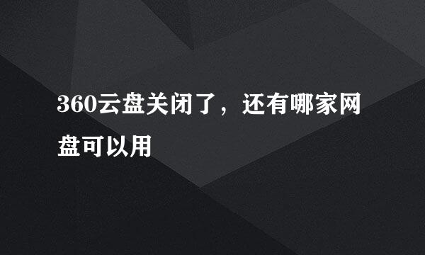 360云盘关闭了，还有哪家网盘可以用