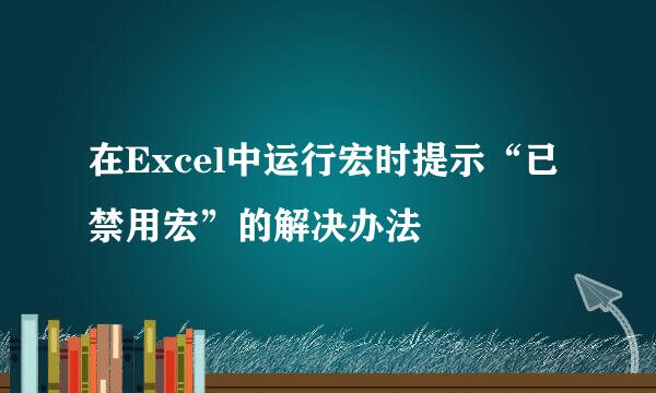 在Excel中运行宏时提示“已禁用宏”的解决办法