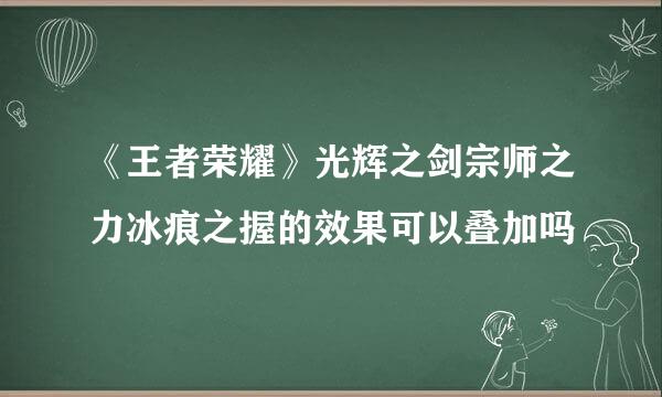 《王者荣耀》光辉之剑宗师之力冰痕之握的效果可以叠加吗