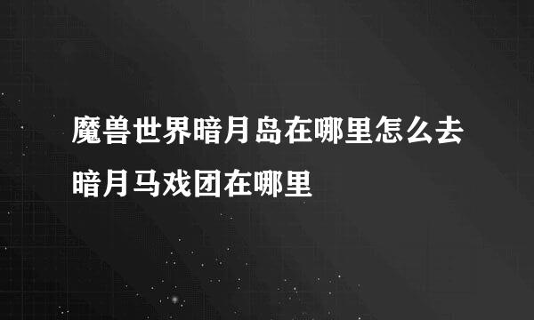 魔兽世界暗月岛在哪里怎么去暗月马戏团在哪里