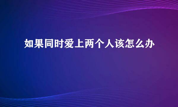 如果同时爱上两个人该怎么办