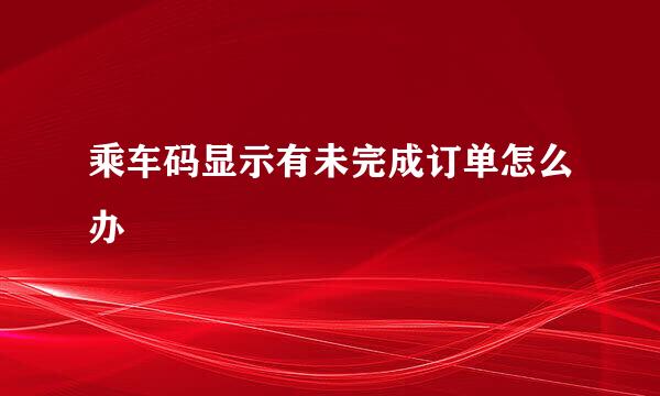 乘车码显示有未完成订单怎么办