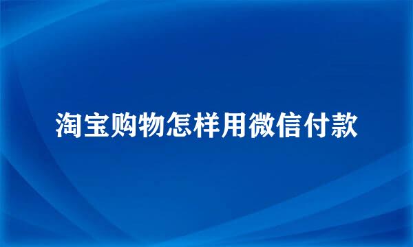 淘宝购物怎样用微信付款