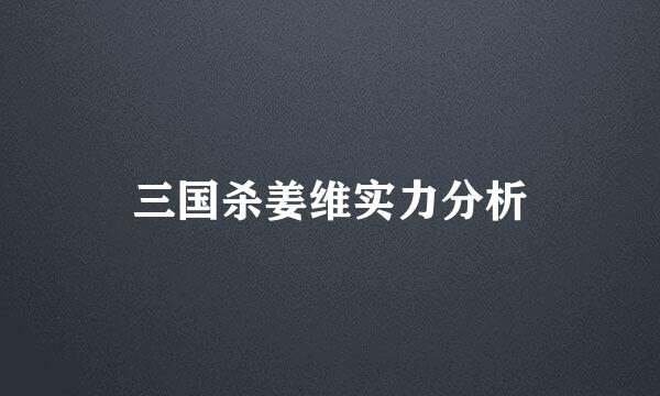 三国杀姜维实力分析