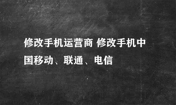 修改手机运营商 修改手机中国移动、联通、电信