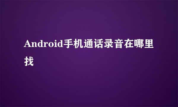 Android手机通话录音在哪里找