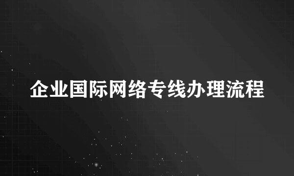 企业国际网络专线办理流程