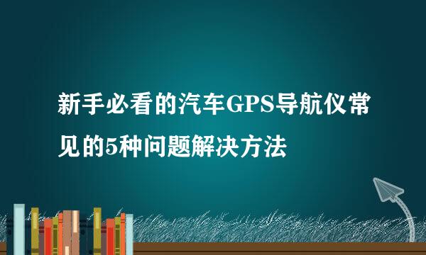 新手必看的汽车GPS导航仪常见的5种问题解决方法