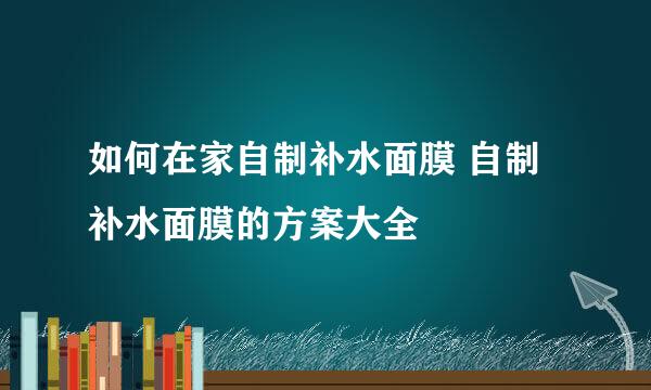 如何在家自制补水面膜 自制补水面膜的方案大全