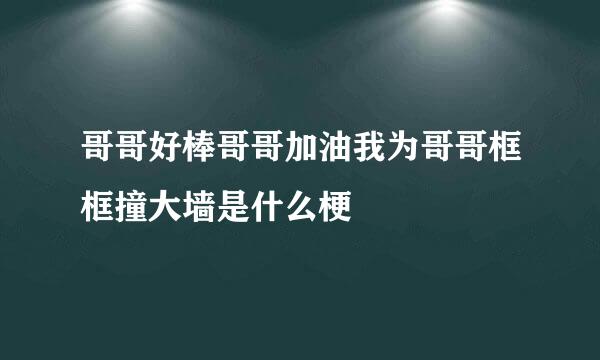 哥哥好棒哥哥加油我为哥哥框框撞大墙是什么梗