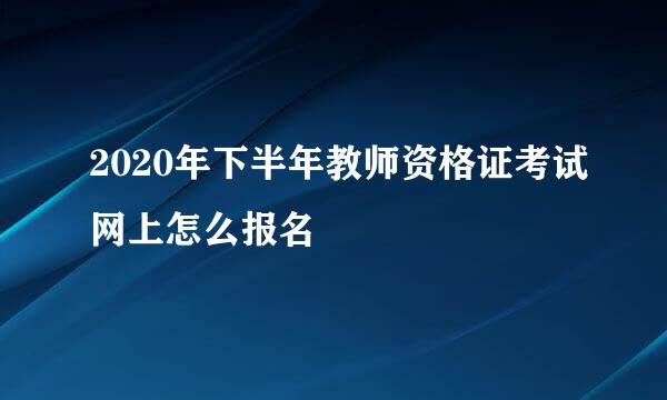 2020年下半年教师资格证考试网上怎么报名