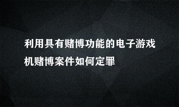 利用具有赌博功能的电子游戏机赌博案件如何定罪