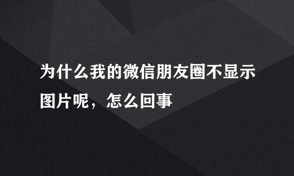 为什么我的微信朋友圈不显示图片呢，怎么回事