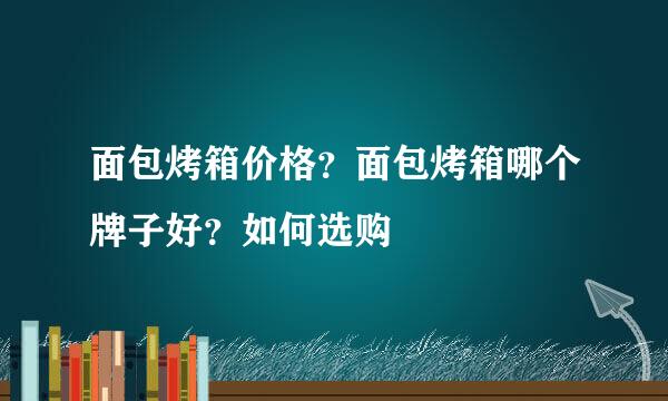 面包烤箱价格？面包烤箱哪个牌子好？如何选购