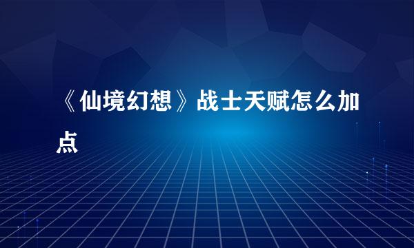 《仙境幻想》战士天赋怎么加点