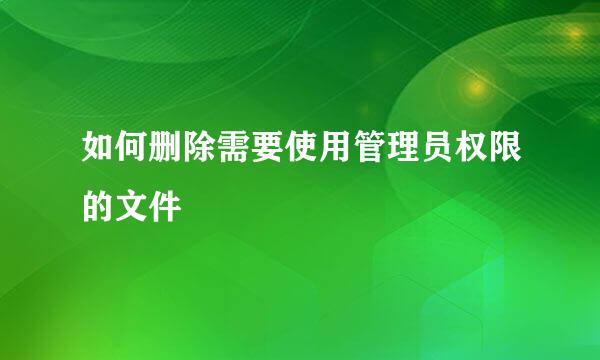 如何删除需要使用管理员权限的文件