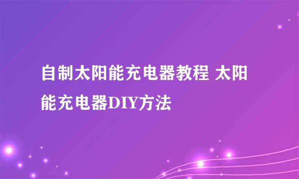 自制太阳能充电器教程 太阳能充电器DIY方法