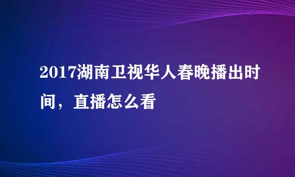 2017湖南卫视华人春晚播出时间，直播怎么看