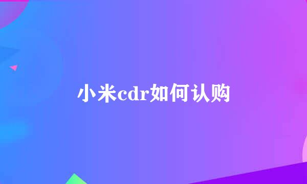 小米cdr如何认购