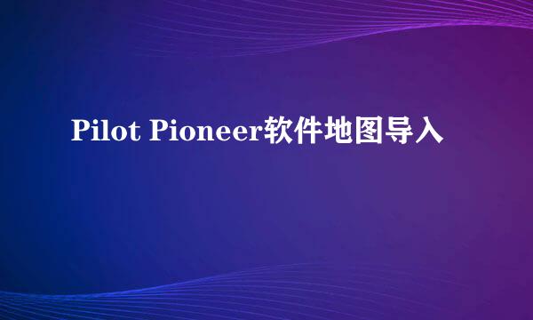 Pilot Pioneer软件地图导入