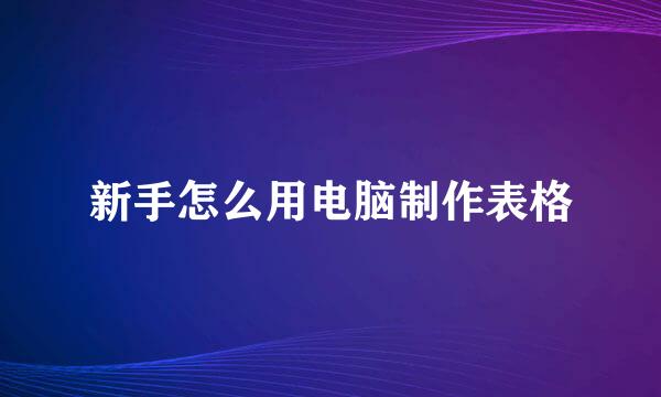 新手怎么用电脑制作表格