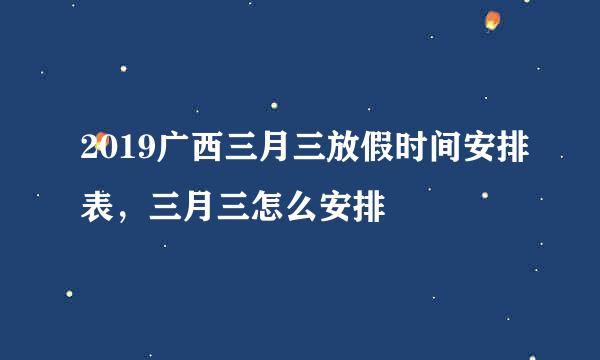 2019广西三月三放假时间安排表，三月三怎么安排