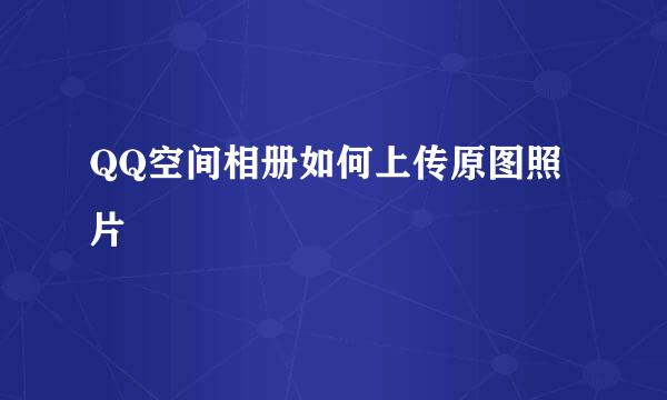 QQ空间相册如何上传原图照片