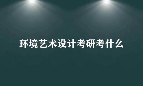 环境艺术设计考研考什么