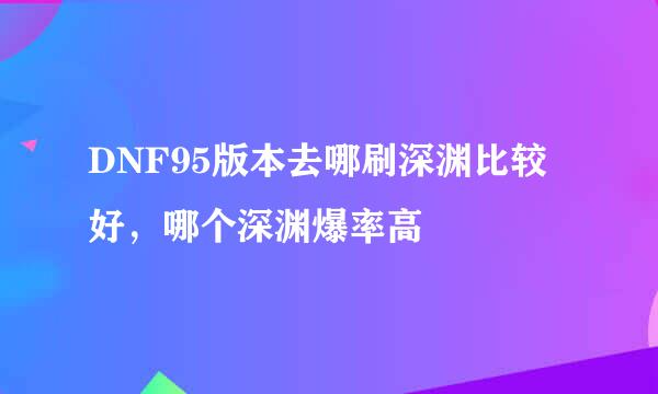 DNF95版本去哪刷深渊比较好，哪个深渊爆率高