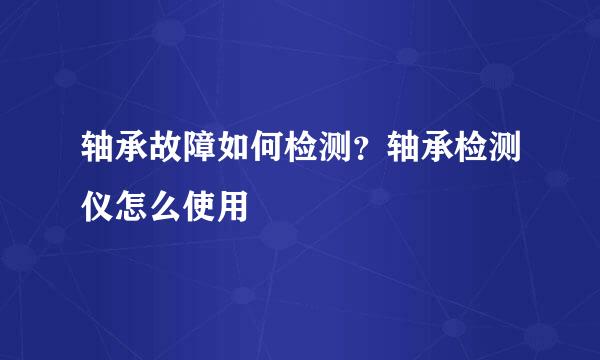 轴承故障如何检测？轴承检测仪怎么使用