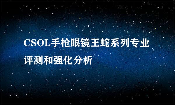 CSOL手枪眼镜王蛇系列专业评测和强化分析