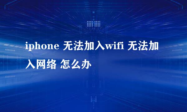 iphone 无法加入wifi 无法加入网络 怎么办