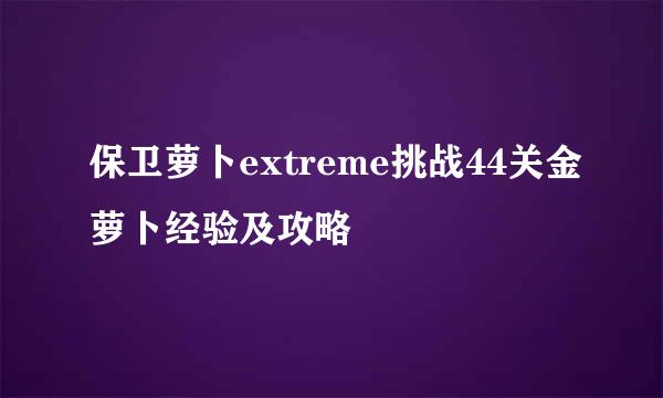 保卫萝卜extreme挑战44关金萝卜经验及攻略