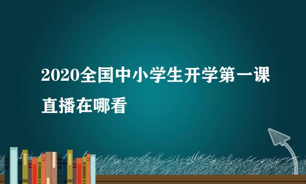 2020全国中小学生开学第一课直播在哪看