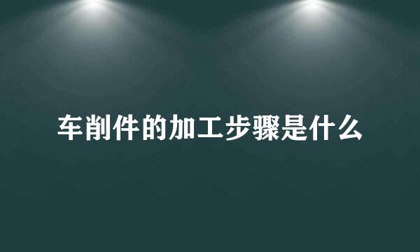 车削件的加工步骤是什么