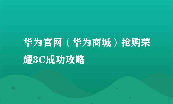 华为官网（华为商城）抢购荣耀3C成功攻略