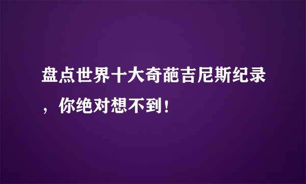 盘点世界十大奇葩吉尼斯纪录，你绝对想不到！