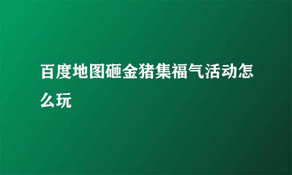 百度地图砸金猪集福气活动怎么玩