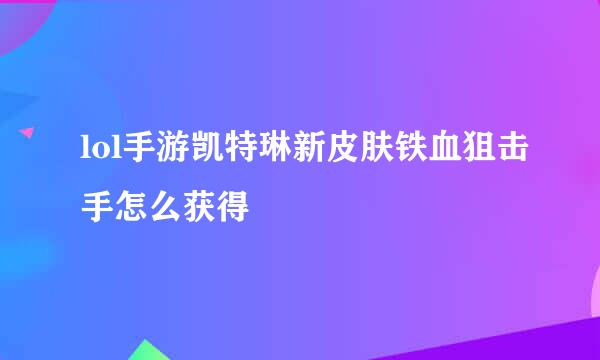 lol手游凯特琳新皮肤铁血狙击手怎么获得