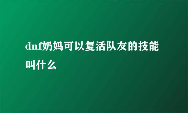 dnf奶妈可以复活队友的技能叫什么