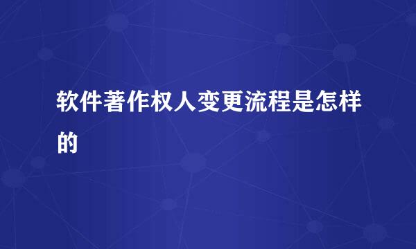 软件著作权人变更流程是怎样的