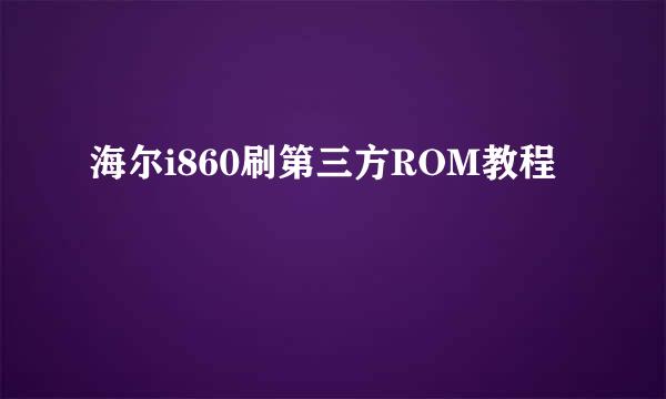 海尔i860刷第三方ROM教程