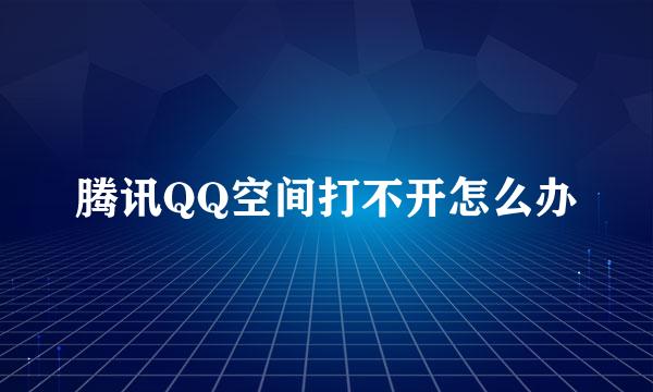 腾讯QQ空间打不开怎么办