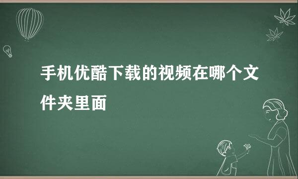 手机优酷下载的视频在哪个文件夹里面