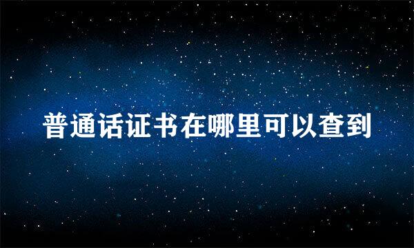 普通话证书在哪里可以查到