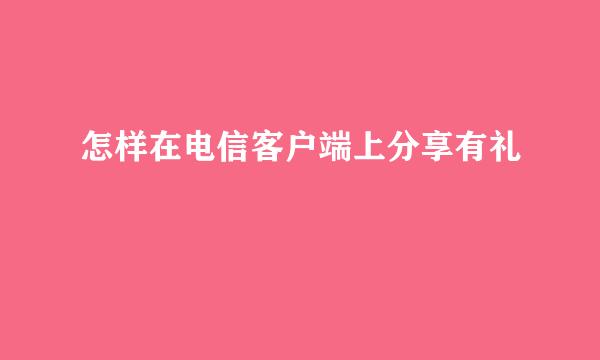 怎样在电信客户端上分享有礼