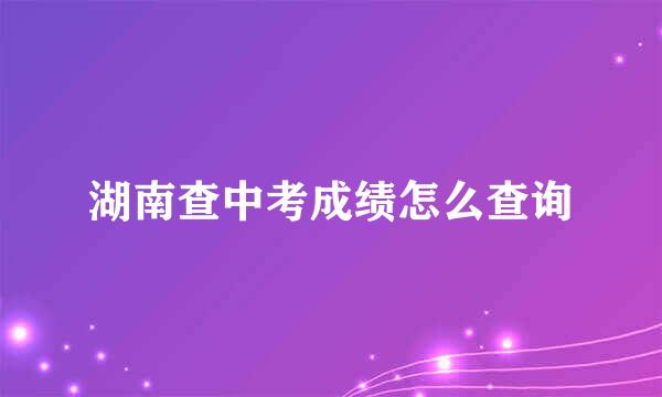 湖南查中考成绩怎么查询