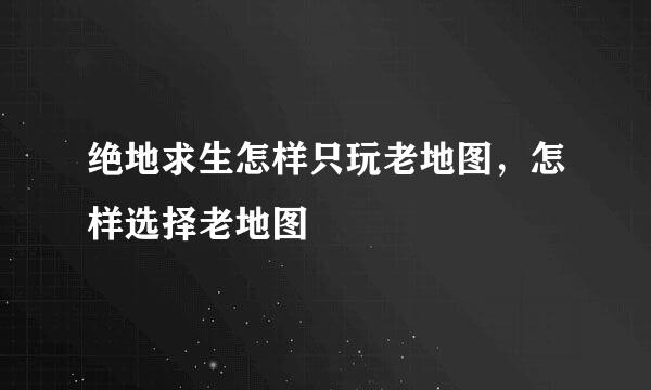 绝地求生怎样只玩老地图，怎样选择老地图